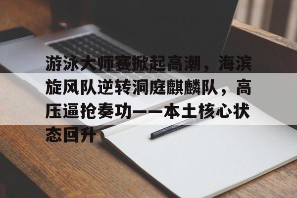 游泳大师赛掀起高潮，海滨旋风队逆转洞庭麒麟队，高压逼抢奏功——本土核心状态回升的简单介绍